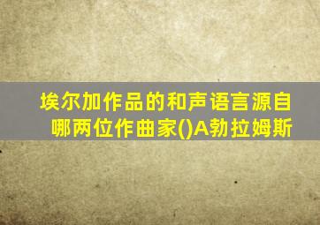 埃尔加作品的和声语言源自哪两位作曲家()A勃拉姆斯