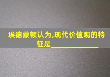 埃德蒙顿认为,现代价值观的特征是_____________