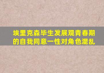 埃里克森毕生发展观青春期的自我同意一性对角色混乱