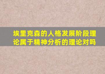 埃里克森的人格发展阶段理论属于精神分析的理论对吗