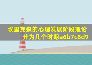 埃里克森的心理发展阶段理论分为几个时期a6b7c8d9