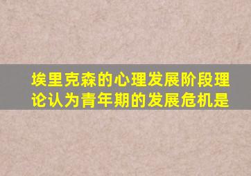 埃里克森的心理发展阶段理论认为青年期的发展危机是