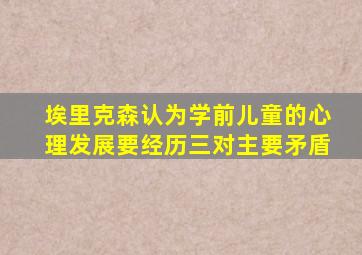 埃里克森认为学前儿童的心理发展要经历三对主要矛盾