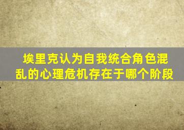 埃里克认为自我统合角色混乱的心理危机存在于哪个阶段