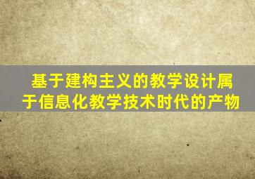 基于建构主义的教学设计属于信息化教学技术时代的产物