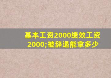 基本工资2000绩效工资2000;被辞退能拿多少