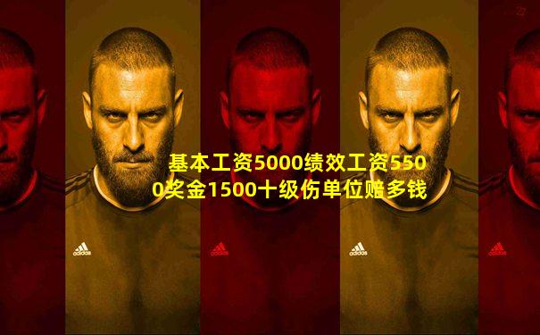 基本工资5000绩效工资5500奖金1500十级伤单位赔多钱