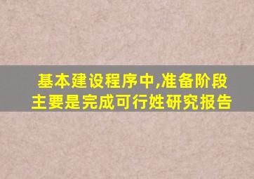 基本建设程序中,准备阶段主要是完成可行姓研究报告