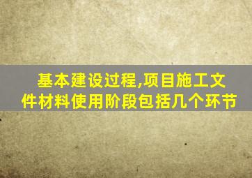 基本建设过程,项目施工文件材料使用阶段包括几个环节