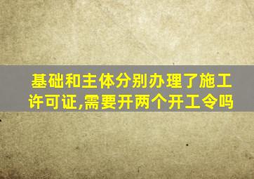 基础和主体分别办理了施工许可证,需要开两个开工令吗