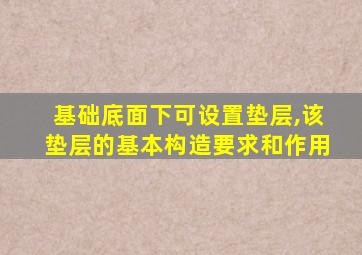 基础底面下可设置垫层,该垫层的基本构造要求和作用