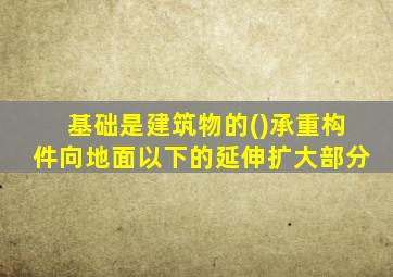 基础是建筑物的()承重构件向地面以下的延伸扩大部分