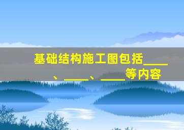 基础结构施工图包括____、____、____等内容