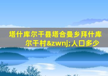 塔什库尔干县塔合曼乡拜什库尔干村‌人囗多少