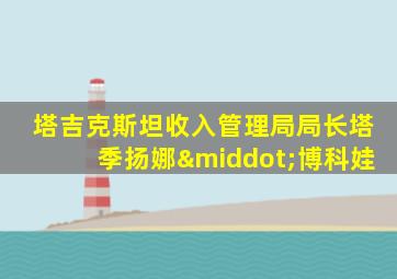塔吉克斯坦收入管理局局长塔季扬娜·博科娃