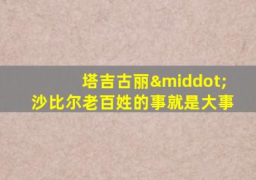 塔吉古丽·沙比尔老百姓的事就是大事