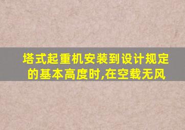 塔式起重机安装到设计规定的基本高度时,在空载无风