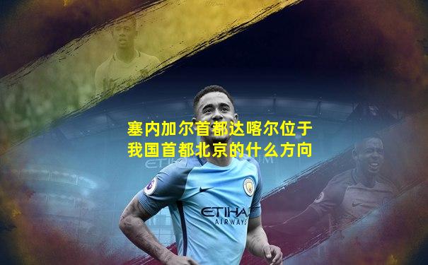塞内加尔首都达喀尔位于我国首都北京的什么方向
