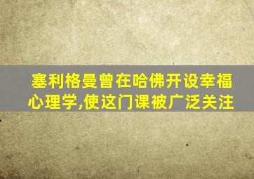 塞利格曼曾在哈佛开设幸福心理学,使这门课被广泛关注