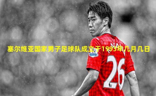塞尔维亚国家男子足球队成立于1993年几月几日