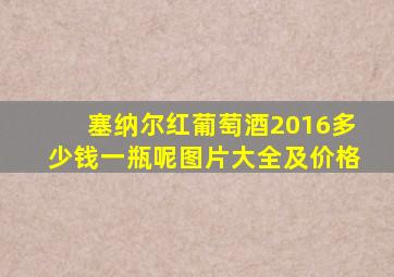 塞纳尔红葡萄酒2016多少钱一瓶呢图片大全及价格