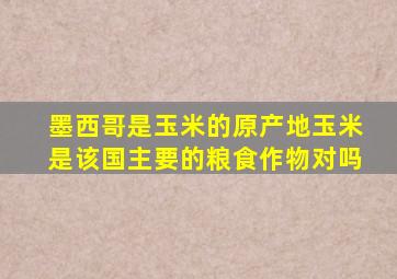 墨西哥是玉米的原产地玉米是该国主要的粮食作物对吗