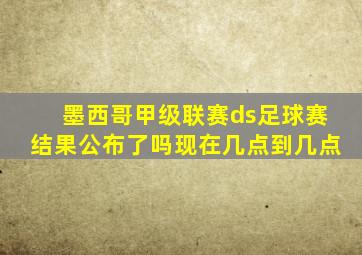 墨西哥甲级联赛ds足球赛结果公布了吗现在几点到几点