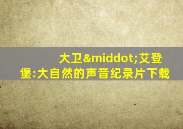 大卫·艾登堡:大自然的声音纪录片下载