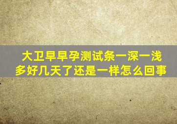 大卫早早孕测试条一深一浅多好几天了还是一样怎么回事