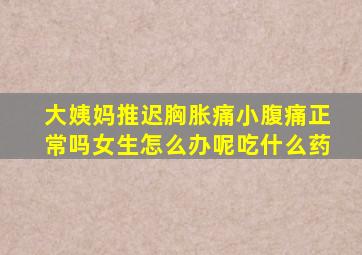 大姨妈推迟胸胀痛小腹痛正常吗女生怎么办呢吃什么药