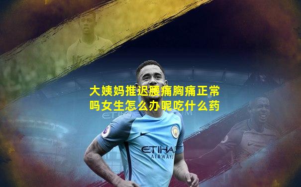 大姨妈推迟腰痛胸痛正常吗女生怎么办呢吃什么药