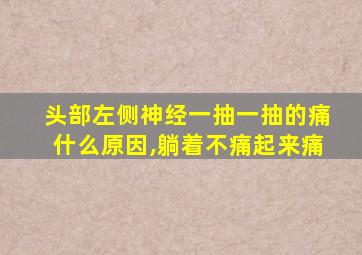 头部左侧神经一抽一抽的痛什么原因,躺着不痛起来痛