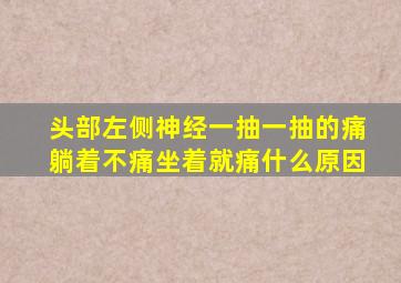 头部左侧神经一抽一抽的痛躺着不痛坐着就痛什么原因