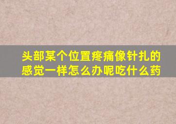 头部某个位置疼痛像针扎的感觉一样怎么办呢吃什么药