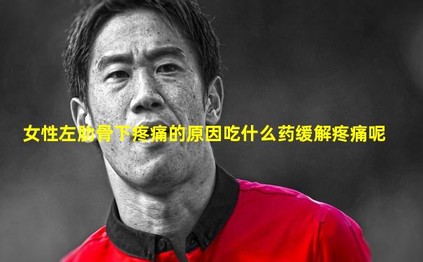 女性左肋骨下疼痛的原因吃什么药缓解疼痛呢