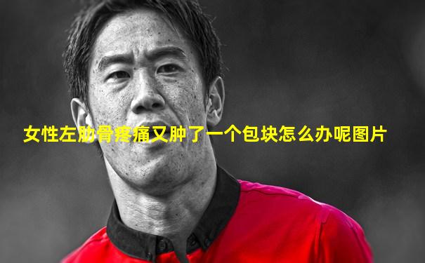 女性左肋骨疼痛又肿了一个包块怎么办呢图片