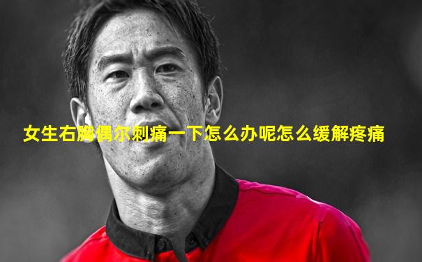 女生右胸偶尔刺痛一下怎么办呢怎么缓解疼痛