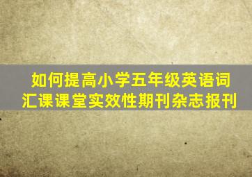如何提高小学五年级英语词汇课课堂实效性期刊杂志报刊