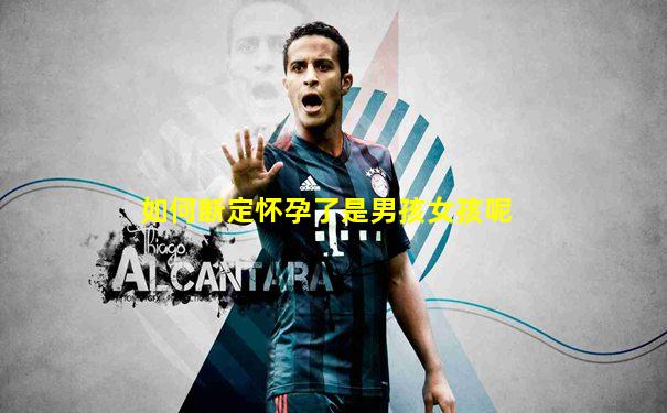 如何断定怀孕了是男孩女孩呢