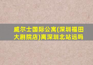 威尔士国际公寓(深圳福田大剧院店)离深圳北站远吗