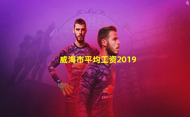 威海市平均工资2019