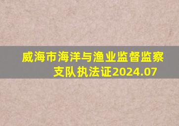 威海市海洋与渔业监督监察支队执法证2024.07