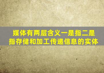 媒体有两层含义一是指二是指存储和加工传递信息的实体