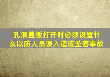 孔洞盖板打开时必须设置什么以防人员误入造成坠落事故