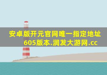 安卓版开元官网唯一指定地址605版本.润发大游网.cc