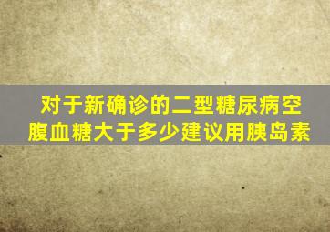 对于新确诊的二型糖尿病空腹血糖大于多少建议用胰岛素