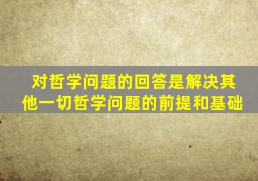 对哲学问题的回答是解决其他一切哲学问题的前提和基础