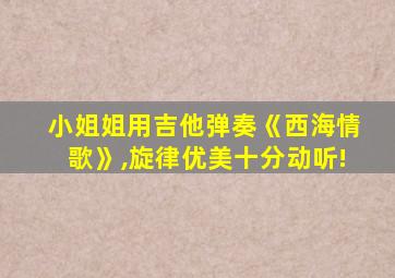 小姐姐用吉他弹奏《西海情歌》,旋律优美十分动听!