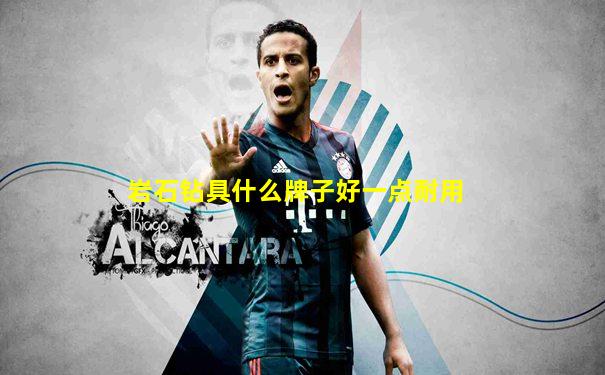 岩石钻具什么牌子好一点耐用