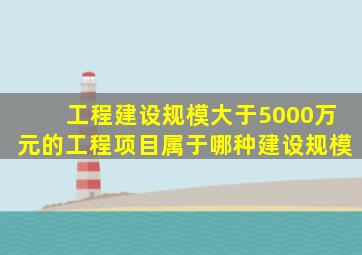 工程建设规模大于5000万元的工程项目属于哪种建设规模